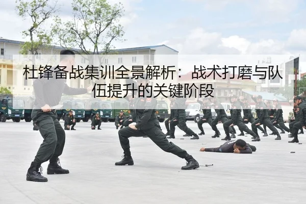 杜锋备战集训全景解析：战术打磨与队伍提升的关键阶段