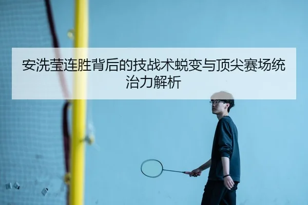 安洗莹连胜背后的技战术蜕变与顶尖赛场统治力解析