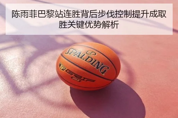 陈雨菲巴黎站连胜背后步伐控制提升成取胜关键优势解析