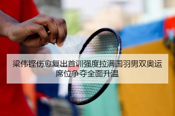梁伟铿伤愈复出首训强度拉满国羽男双奥运席位争夺全面升温