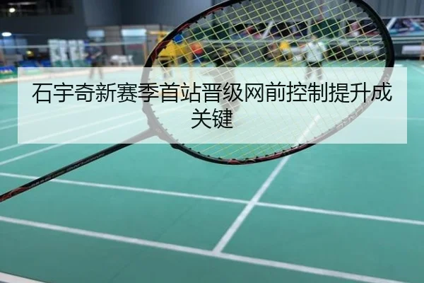 石宇奇新赛季首站晋级网前控制提升成关键