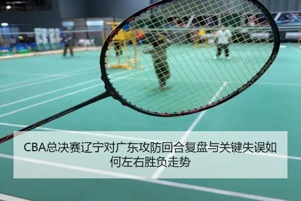 CBA总决赛辽宁对广东攻防回合复盘与关键失误如何左右胜负走势