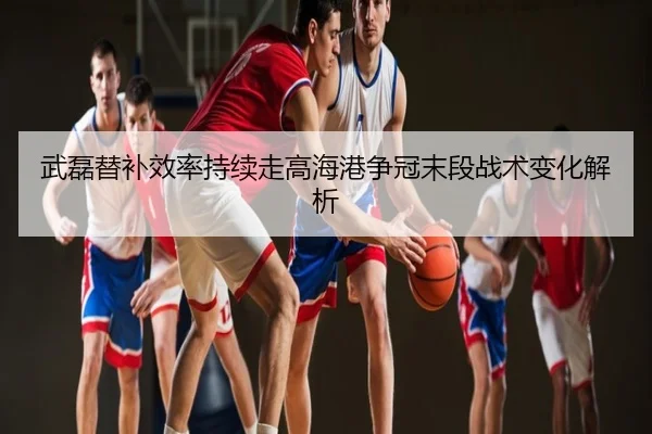 武磊替补效率持续走高海港争冠末段战术变化解析