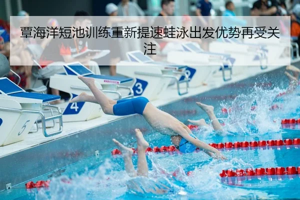 覃海洋短池训练重新提速蛙泳出发优势再受关注